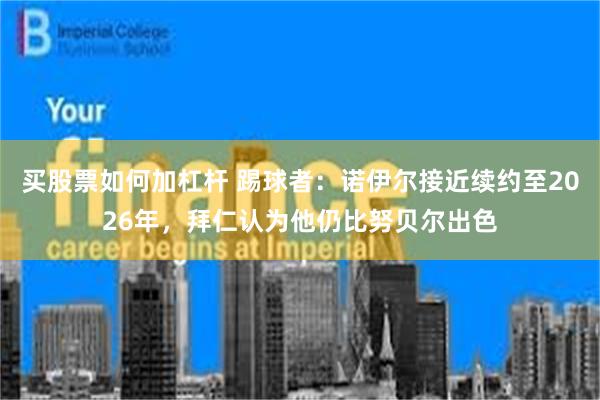 买股票如何加杠杆 踢球者：诺伊尔接近续约至2026年，拜仁认为他仍比努贝尔出色