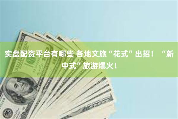实盘配资平台有哪些 各地文旅“花式”出招！ “新中式”旅游爆火！