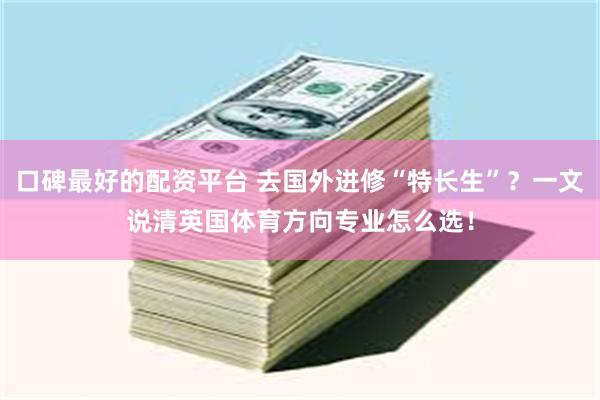 口碑最好的配资平台 去国外进修“特长生”？一文说清英国体育方向专业怎么选！