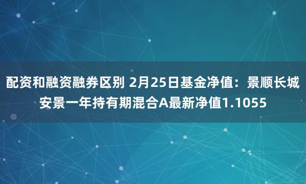 配资和融资融券区别 2月25日基金净值：景顺长城安景一年持有期混合A最新净值1.1055