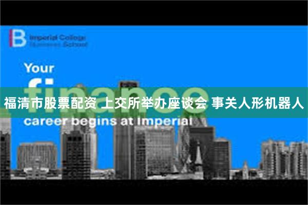 福清市股票配资 上交所举办座谈会 事关人形机器人