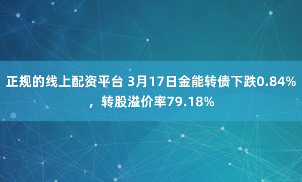 正规的线上配资平台 3月17日金能转债下跌0.84%，转股溢价率79.18%