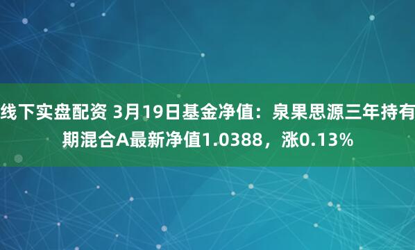 线下实盘配资 3月19日基金净值：泉果思源三年持有期混合A最新净值1.0388，涨0.13%