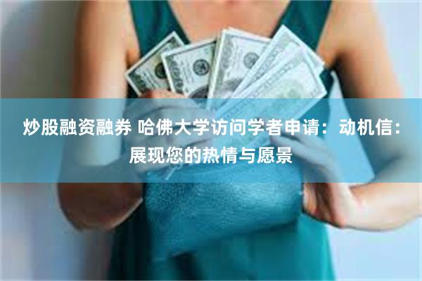 炒股融资融券 哈佛大学访问学者申请：动机信：展现您的热情与愿景
