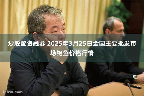 炒股配资融券 2025年3月25日全国主要批发市场鲍鱼价格行情
