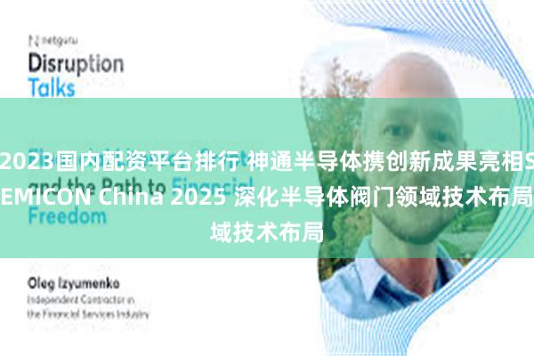 2023国内配资平台排行 神通半导体携创新成果亮相SEMICON China 2025 深化半导体阀门领域技术布局