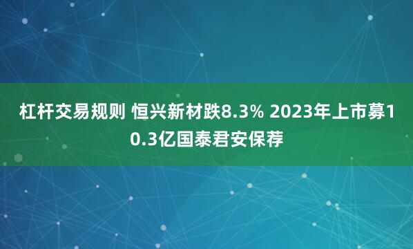 杠杆交易规则 恒兴新材跌8.3% 2023年上市募10.3亿国泰君安保荐