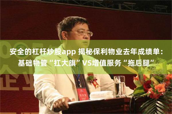 安全的杠杆炒股app 揭秘保利物业去年成绩单：基础物管“扛大旗”VS增值服务“拖后腿”