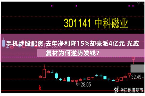 手机炒股配资 去年净利降15%却豪派4亿元 光威复材为何逆势发钱？