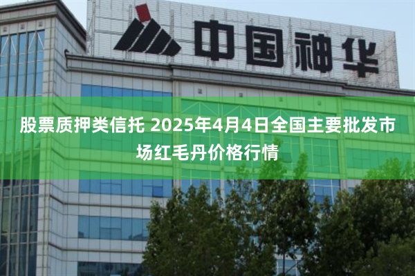 股票质押类信托 2025年4月4日全国主要批发市场红毛丹价格行情