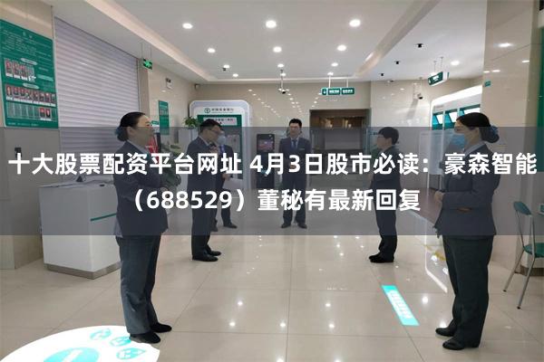 十大股票配资平台网址 4月3日股市必读：豪森智能（688529）董秘有最新回复