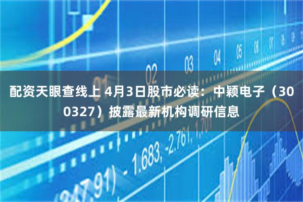 配资天眼查线上 4月3日股市必读：中颖电子（300327）披露最新机构调研信息