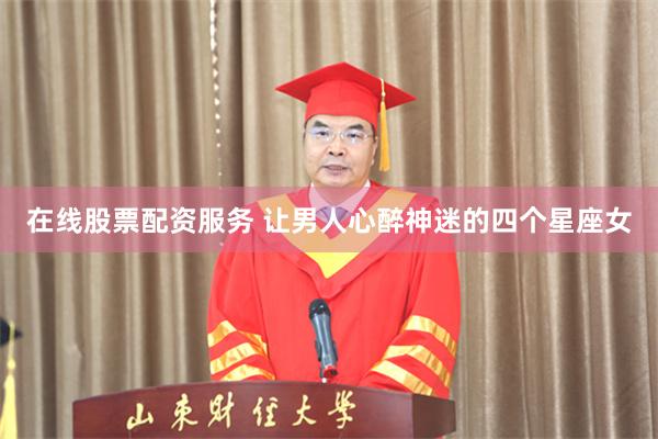 在线股票配资服务 让男人心醉神迷的四个星座女