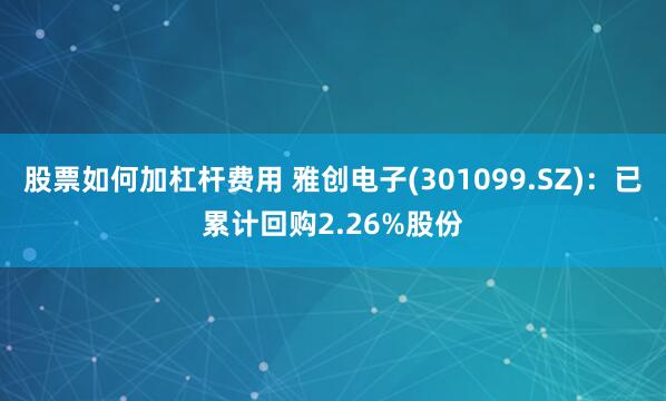 股票如何加杠杆费用 雅创电子(301099.SZ)：已累计回购2.26%股份