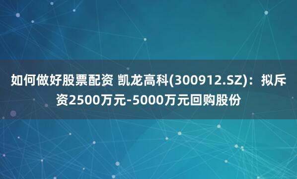 如何做好股票配资 凯龙高科(300912.SZ)：拟斥资2500万元-5000万元回购股份