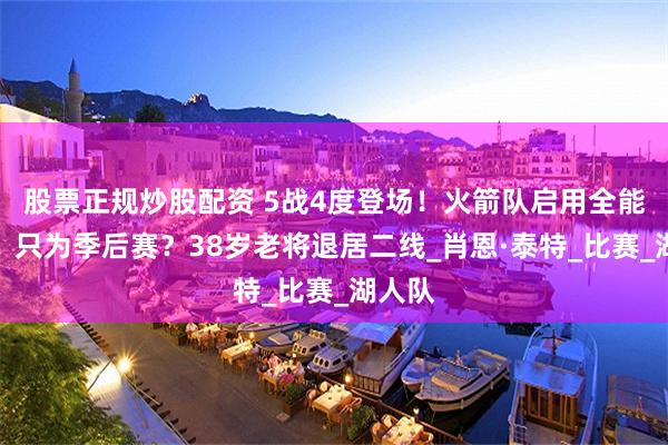 股票正规炒股配资 5战4度登场！火箭队启用全能前锋，只为季后赛？38岁老将退居二线_肖恩·泰特_比赛_湖人队