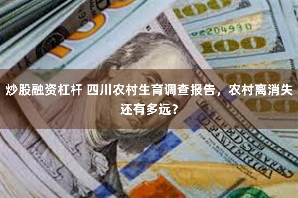 炒股融资杠杆 四川农村生育调查报告，农村离消失还有多远？