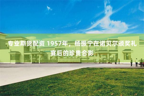 专业期货配资 1957年，杨振宁在诺贝尔颁奖礼宴后的珍贵合影