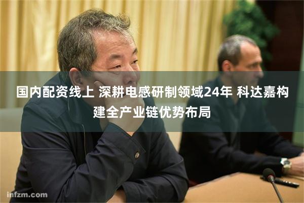 国内配资线上 深耕电感研制领域24年 科达嘉构建全产业链优势布局
