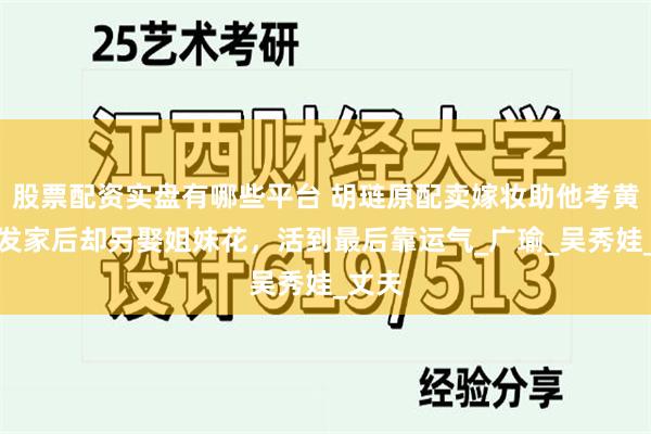 股票配资实盘有哪些平台 胡琏原配卖嫁妆助他考黄埔，发家后却另娶姐妹花，活到最后靠运气_广瑜_吴秀娃_丈夫