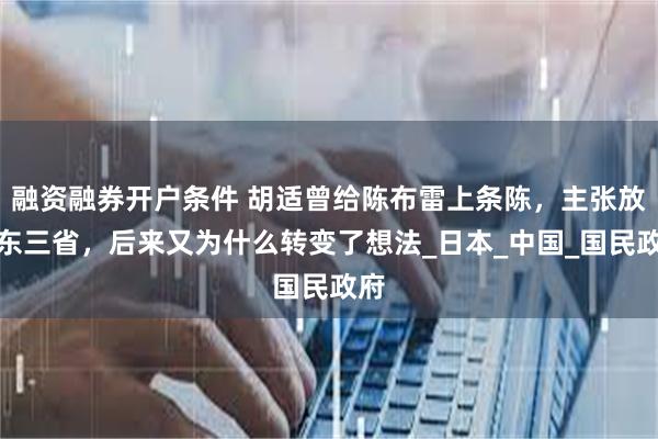 融资融券开户条件 胡适曾给陈布雷上条陈，主张放弃东三省，后来又为什么转变了想法_日本_中国_国民政府