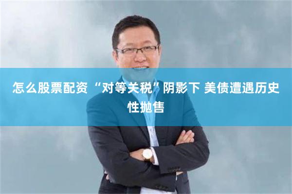 怎么股票配资 “对等关税”阴影下 美债遭遇历史性抛售