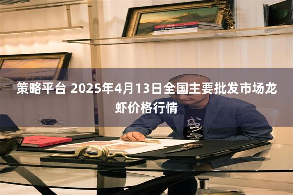 策略平台 2025年4月13日全国主要批发市场龙虾价格行情
