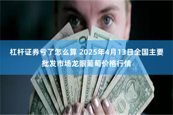杠杆证券亏了怎么算 2025年4月13日全国主要批发市场龙眼葡萄价格行情
