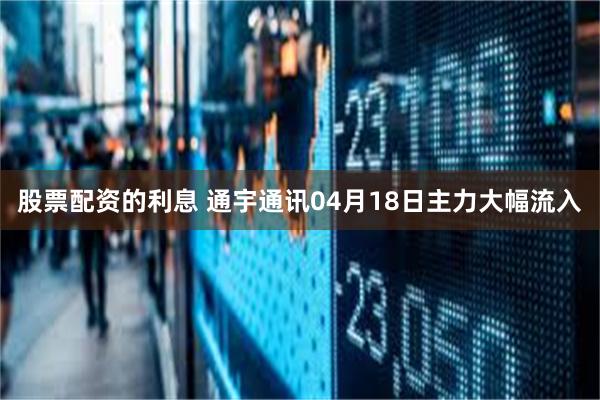 股票配资的利息 通宇通讯04月18日主力大幅流入