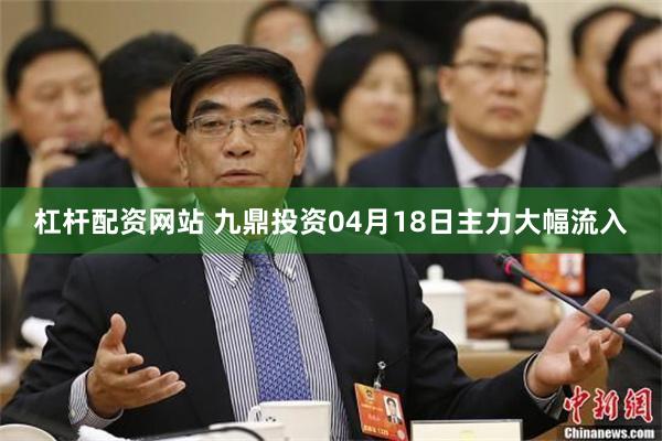 杠杆配资网站 九鼎投资04月18日主力大幅流入
