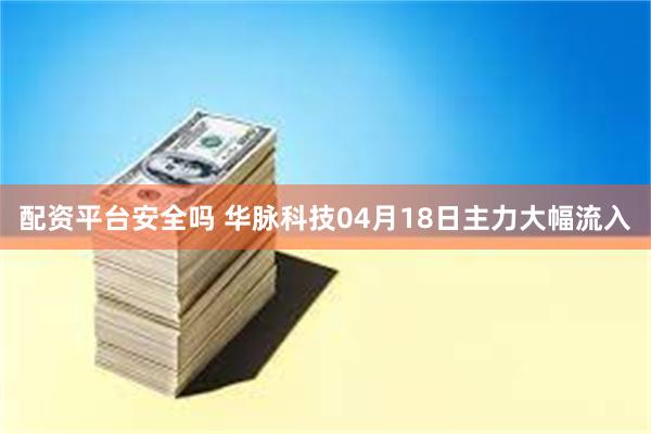 配资平台安全吗 华脉科技04月18日主力大幅流入