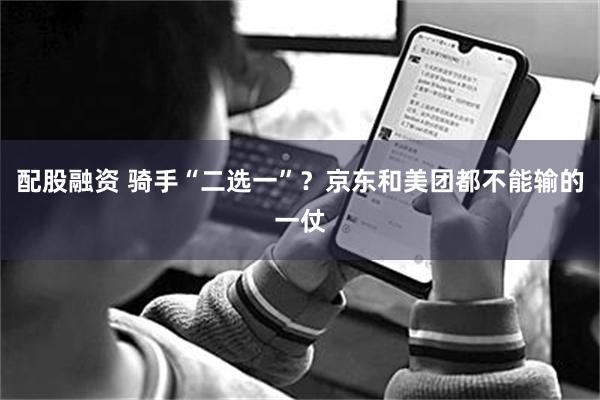 配股融资 骑手“二选一”？京东和美团都不能输的一仗