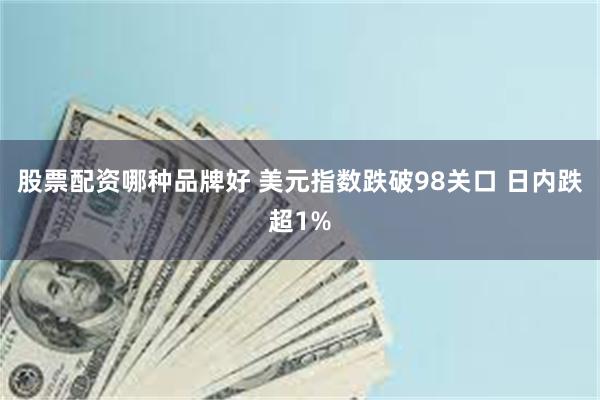 股票配资哪种品牌好 美元指数跌破98关口 日内跌超1%