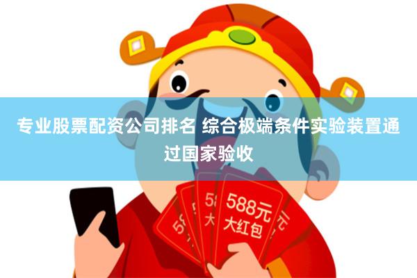 专业股票配资公司排名 综合极端条件实验装置通过国家验收