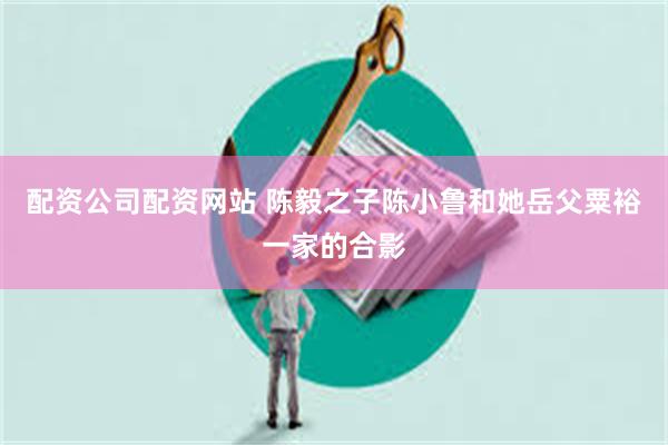 配资公司配资网站 陈毅之子陈小鲁和她岳父粟裕一家的合影