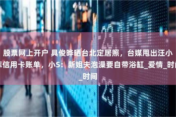 股票网上开户 具俊晔晒台北定居照，台媒甩出汪小菲信用卡账单，小S：新姐夫泡澡要自带浴缸_爱情_时间