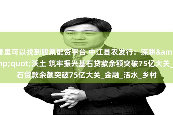 哪里可以找到股票配资平台 中江县农发行：深耕&quot;三农&quot;沃土 筑牢振兴基石贷款余额突破75亿大关_金融_活水_乡村