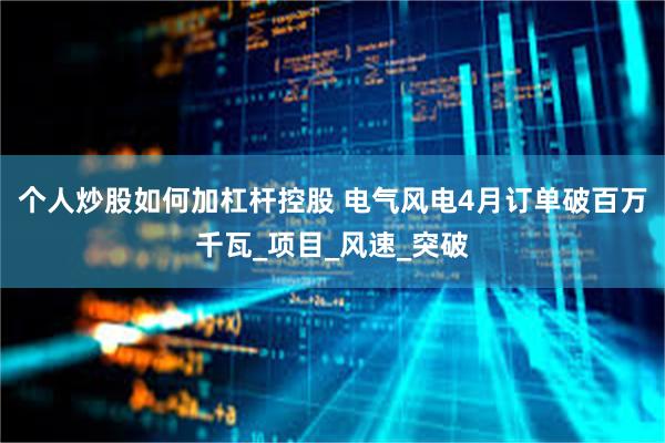 个人炒股如何加杠杆控股 电气风电4月订单破百万千瓦_项目_风速_突破