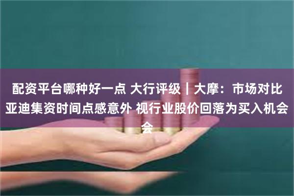 配资平台哪种好一点 大行评级｜大摩：市场对比亚迪集资时间点感意外 视行业股价回落为买入机会