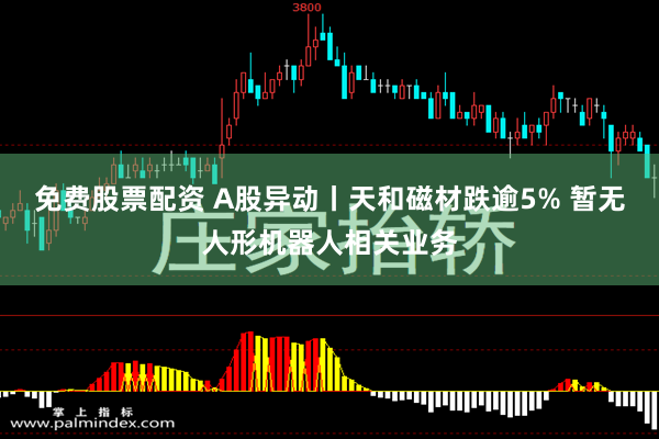 免费股票配资 A股异动丨天和磁材跌逾5% 暂无人形机器人相关业务