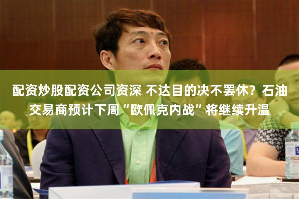 配资炒股配资公司资深 不达目的决不罢休？石油交易商预计下周“欧佩克内战”将继续升温