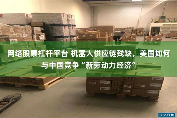 网络股票杠杆平台 机器人供应链残缺，美国如何与中国竞争“新劳动力经济”