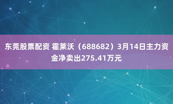 东莞股票配资 霍莱沃（688682）3月14日主力资金净卖出275.41万元