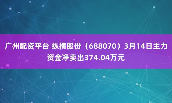 广州配资平台 纵横股份（688070）3月14日主力资金净卖出374.04万元