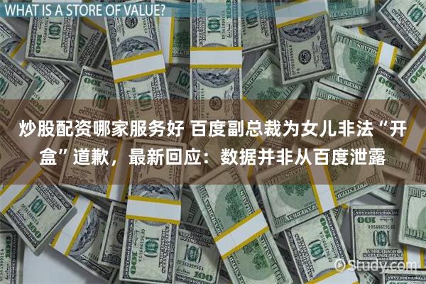 炒股配资哪家服务好 百度副总裁为女儿非法“开盒”道歉，最新回应：数据并非从百度泄露