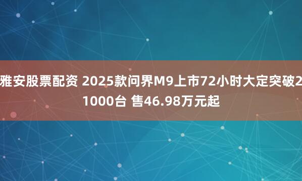 雅安股票配资 2025款问界M9上市72小时大定突破21000台 售46.98万元起