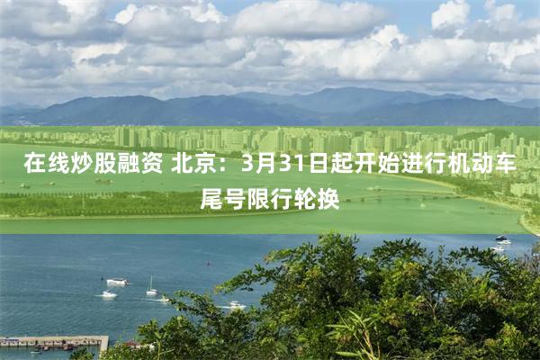 在线炒股融资 北京：3月31日起开始进行机动车尾号限行轮换