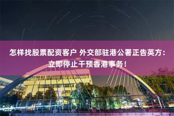 怎样找股票配资客户 外交部驻港公署正告英方：立即停止干预香港事务！