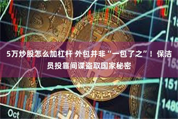 5万炒股怎么加杠杆 外包并非“一包了之”！保洁员投靠间谍盗取国家秘密