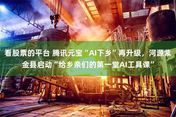 看股票的平台 腾讯元宝“AI下乡”再升级，河源紫金县启动“给乡亲们的第一堂AI工具课”